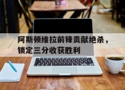 半岛体育APP-阿斯顿维拉前锋贡献绝杀，锁定三分收获胜利