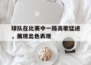半岛体育在线-球队在比赛中一路高歌猛进，展现出色表现
