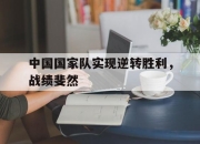 半岛体育在线-中国国家队实现逆转胜利，战绩斐然