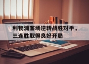 半岛体育APP-利物浦客场逆转战胜对手，三连胜取得良好开局