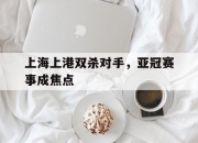 半岛体育-上海上港双杀对手，亚冠赛事成焦点