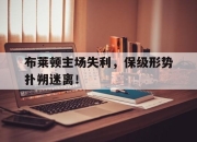 半岛体育APP-布莱顿主场失利，保级形势扑朔迷离！