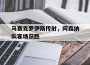 半岛体育网址-马赛克罗伊斯传射，阿森纳队客场获胜