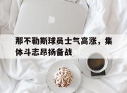 半岛体育APP-那不勒斯球员士气高涨，集体斗志昂扬备战