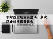 半岛体育在线-切尔西后场固若金汤，多次阻止对手得分机会
