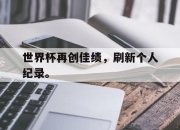半岛体育-世界杯再创佳绩，刷新个人纪录。