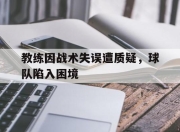 半岛体育APP-教练因战术失误遭质疑，球队陷入困境