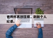 半岛体育在线-世界杯再创佳绩，刷新个人纪录。