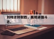 半岛体育在线-刘翔逆转取胜，展现顽强斗志。