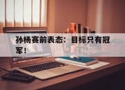 半岛体育APP-孙杨赛前表态：目标只有冠军！