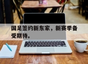 半岛体育在线-国足签约新东家，新赛季备受期待。