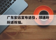 半岛体育-广东宏远宣布退役，球迷纷纷送祝福。