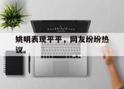 半岛体育APP-姚明表现平平，网友纷纷热议。