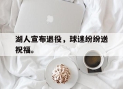 半岛体育-湖人宣布退役，球迷纷纷送祝福。