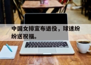 半岛体育在线-中国女排宣布退役，球迷纷纷送祝福。