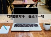 半岛体育在线-C罗击败对手，晋级下一轮。