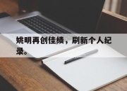 半岛体育官网-姚明再创佳绩，刷新个人纪录。