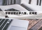 半岛体育APP-李娜遗憾止步八强，无缘奖牌。