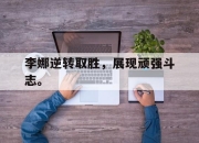 半岛体育APP-李娜逆转取胜，展现顽强斗志。