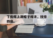 半岛体育网址-丁俊晖上演帽子戏法，技惊四座。