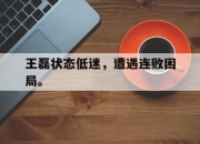 半岛体育网址-王磊状态低迷，遭遇连败困局。