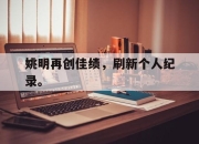 半岛体育在线-姚明再创佳绩，刷新个人纪录。