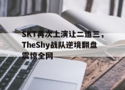 半岛体育-SKT再次上演让二追三，TheShy战队逆境翻盘震惊全网