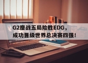 半岛体育网址-G2鏖战五局险胜EDG，成功晋级世界总决赛四强！
