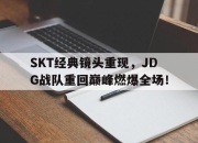 半岛体育官网-SKT经典镜头重现，JDG战队重回巅峰燃爆全场！
