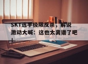 半岛体育-SKT选手极限反杀，解说激动大喊：这也太离谱了吧！
