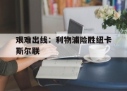 半岛体育在线-艰难出线：利物浦险胜纽卡斯尔联