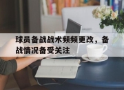 半岛体育官网-球员备战战术频频更改，备战情况备受关注