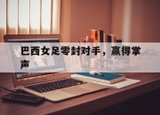 半岛体育-巴西女足零封对手，赢得掌声