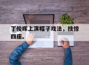 半岛体育APP-丁俊晖上演帽子戏法，技惊四座。