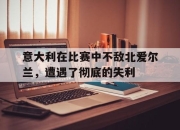 半岛体育在线-意大利在比赛中不敌北爱尔兰，遭遇了彻底的失利