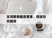 半岛体育网址-足球聚焦瞩目赛事，球迷狂热期待