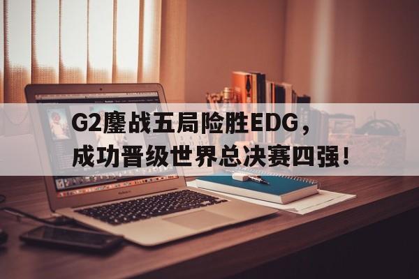 G2鏖战五局险胜EDG，成功晋级世界总决赛四强！
