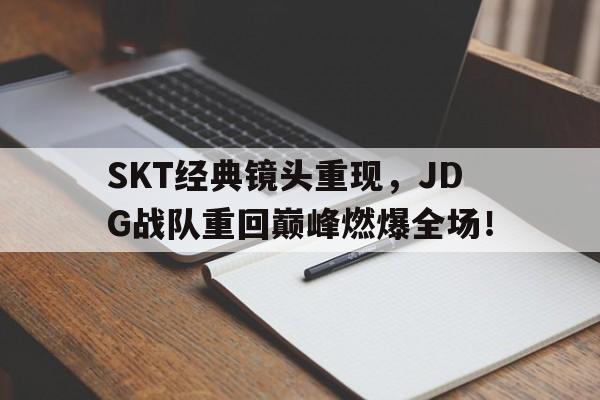 SKT经典镜头重现，JDG战队重回巅峰燃爆全场！