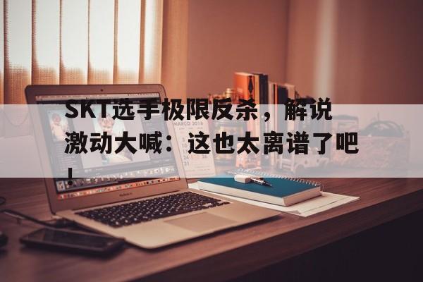SKT选手极限反杀，解说激动大喊：这也太离谱了吧！