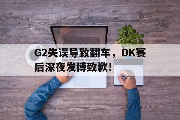 G2失误导致翻车，DK赛后深夜发博致歉！