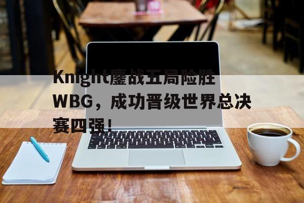Knight鏖战五局险胜WBG，成功晋级世界总决赛四强！