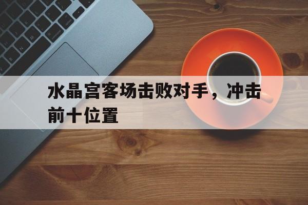 水晶宫客场击败对手，冲击前十位置