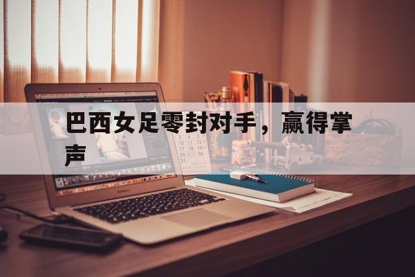 巴西女足零封对手，赢得掌声