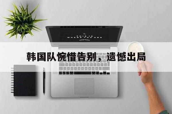 韩国队惋惜告别，遗憾出局