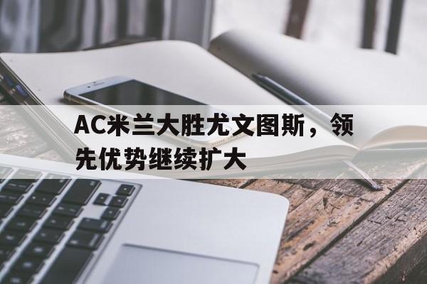 AC米兰大胜尤文图斯，领先优势继续扩大