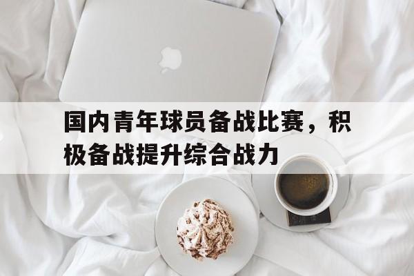 国内青年球员备战比赛，积极备战提升综合战力