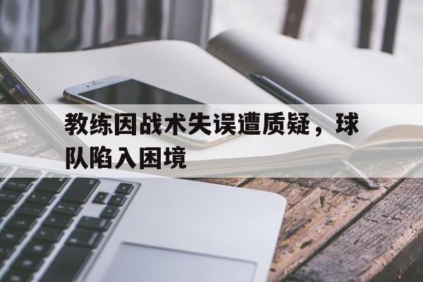 教练因战术失误遭质疑，球队陷入困境